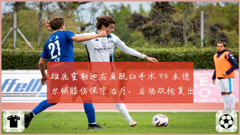 雄鹿霍勒迪右肩脱臼手术 vs 米德尔顿膝伤保守治疗,后场双枪复出策略大比拼