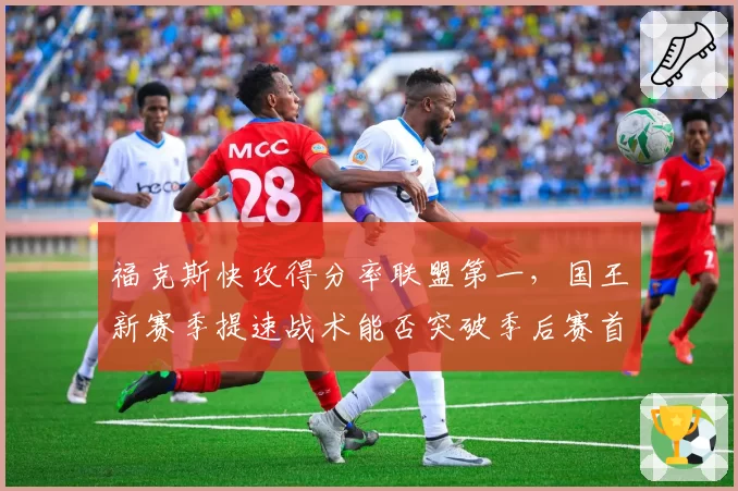 福克斯快攻得分率联盟第一，国王新赛季提速战术能否突破季后赛首轮？