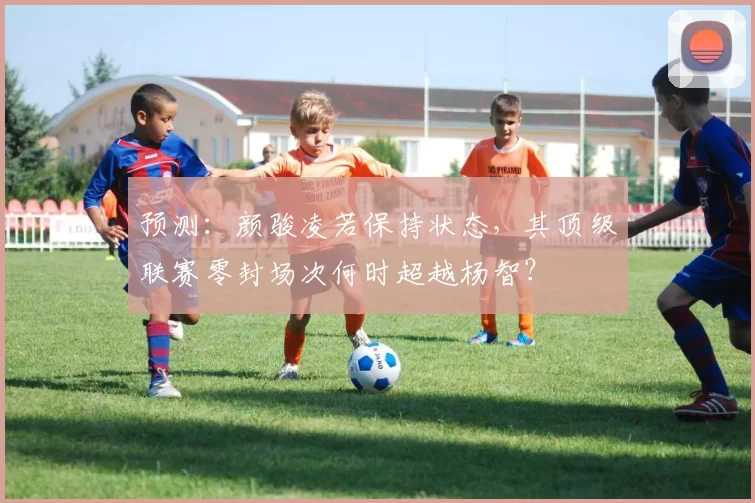 预测：颜骏凌若保持状态，其顶级联赛零封场次何时超越杨智？