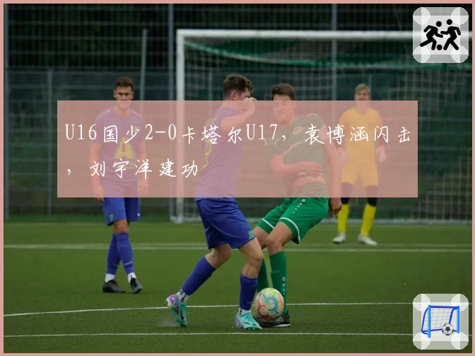 U16国少2-0卡塔尔U17,袁博涵闪击,刘宇洋建功