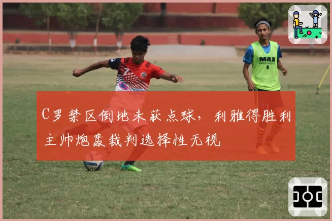 C罗禁区倒地未获点球，利雅得胜利主帅炮轰裁判选择性无视