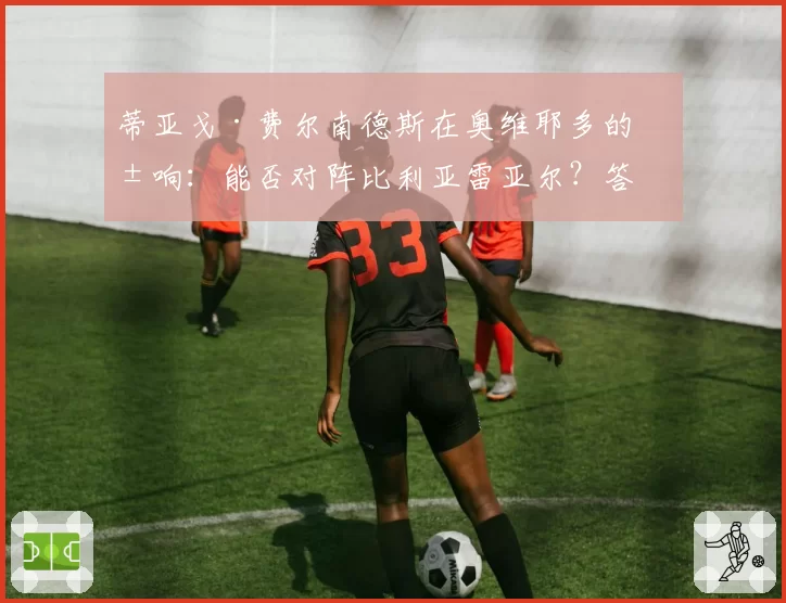 蒂亚戈·费尔南德斯在奥维耶多的影响:能否对阵比利亚雷亚尔?答案在这里