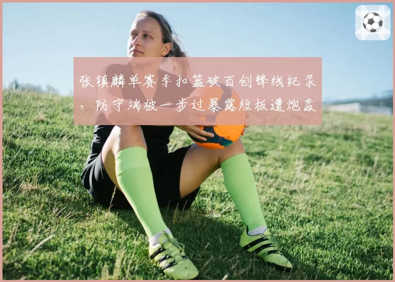 张镇麟单赛季扣篮破百创锋线纪录,防守端被一步过暴露短板遭炮轰