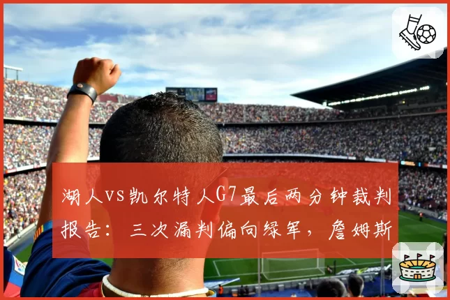 湖人vs凯尔特人G7最后两分钟裁判报告：三次漏判偏向绿军，詹姆斯怒斥联盟