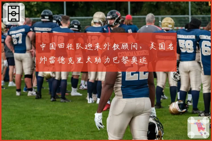 中国田径队迎来外教顾问，美国名帅雷德克里夫助力巴黎奥运