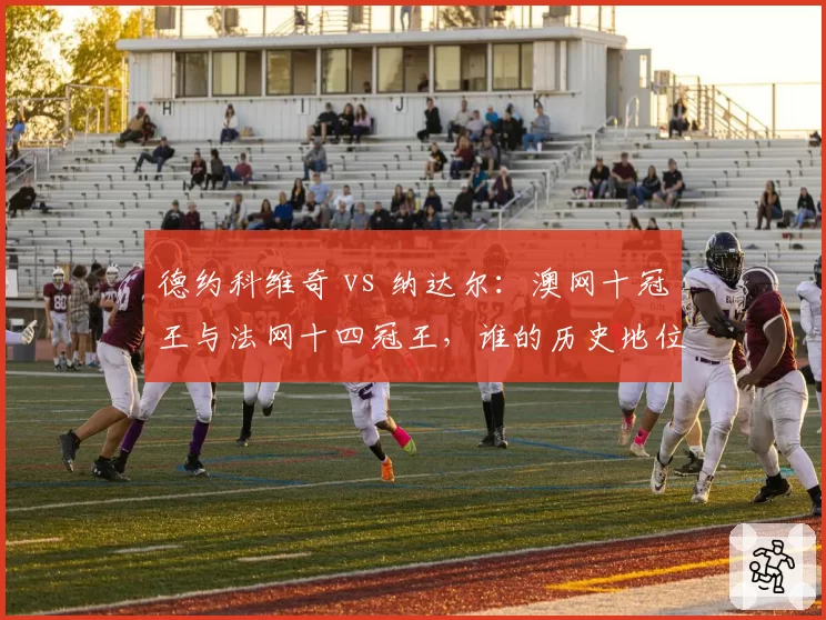 德约科维奇 vs 纳达尔:澳网十冠王与法网十四冠王,谁的历史地位更稳?