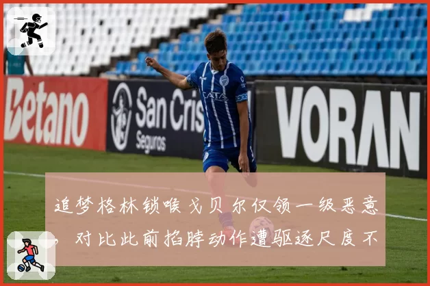 追梦格林锁喉戈贝尔仅领一级恶意，对比此前掐脖动作遭驱逐尺度不一