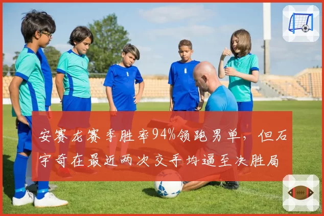 安赛龙赛季胜率94%领跑男单，但石宇奇在最近两次交手均逼至决胜局
