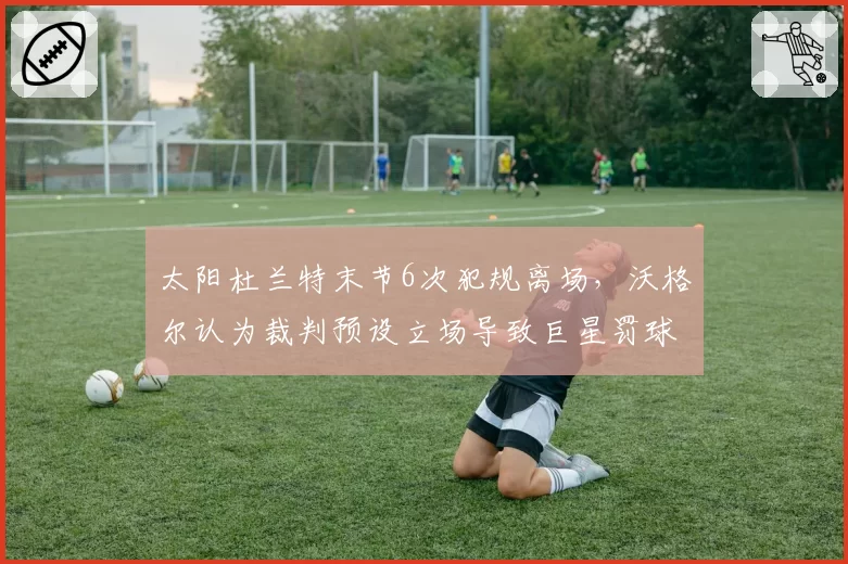 太阳杜兰特末节6次犯规离场，沃格尔认为裁判预设立场导致巨星罚球权崩盘