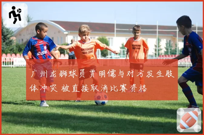 广州龙狮球员贾明儒与对方发生肢体冲突 被直接取消比赛资格