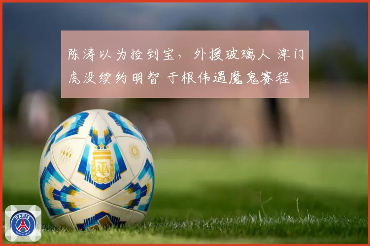 陈涛以为捡到宝，外援玻璃人 津门虎没续约明智 于根伟遇魔鬼赛程