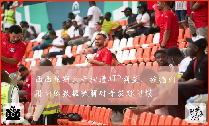 西西帕斯父子档遭ATP调查，被指利用训练数据破解对手发球习惯