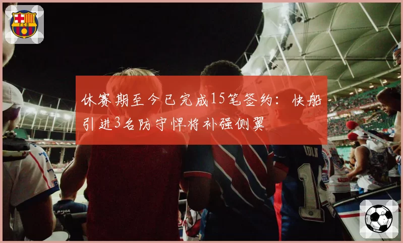 休赛期至今已完成15笔签约:快船引进3名防守悍将补强侧翼