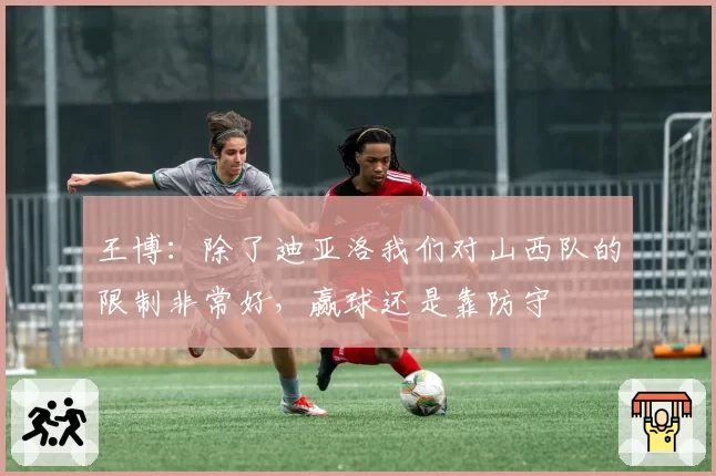 王博：除了迪亚洛我们对山西队的限制非常好，赢球还是靠防守