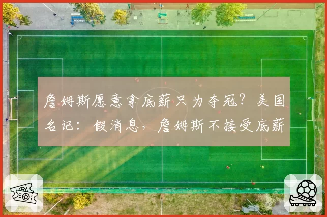 詹姆斯愿意拿底薪只为夺冠?美国名记:假消息,詹姆斯不接受底薪