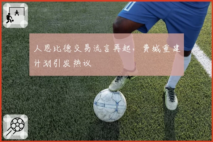 人恩比德交易流言再起，费城重建计划引发热议