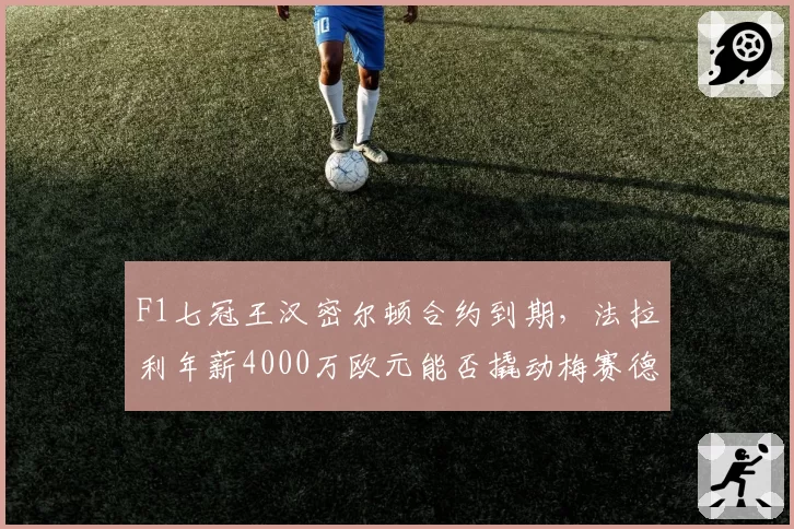 F1七冠王汉密尔顿合约到期,法拉利年薪4000万欧元能否撬动梅赛德斯核心?