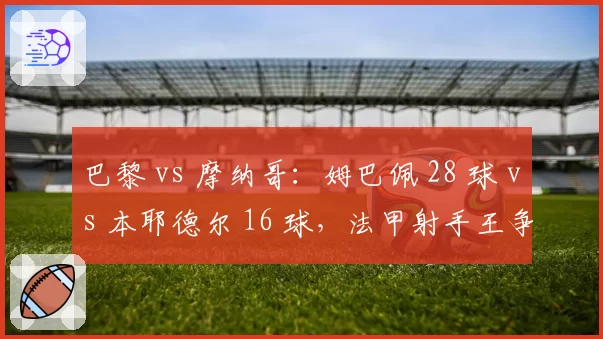 巴黎 vs 摩纳哥：姆巴佩 28 球 vs 本耶德尔 16 球，法甲射手王争夺战进入倒计时