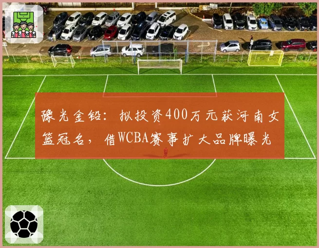 豫光金铅：拟投资400万元获河南女篮冠名，借WCBA赛事扩大品牌曝光