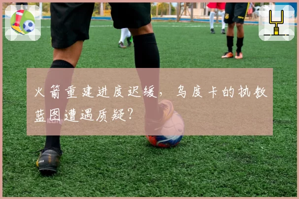 火箭重建进度迟缓，乌度卡的执教蓝图遭遇质疑？