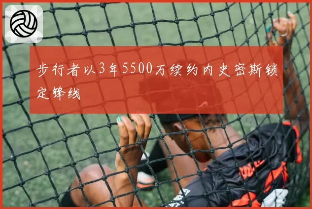 步行者以3年5500万续约内史密斯锁定锋线