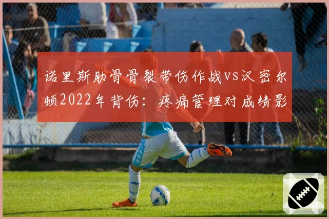 诺里斯肋骨骨裂带伤作战vs汉密尔顿2022年背伤：疼痛管理对成绩影响几何？