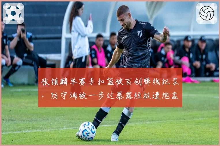张镇麟单赛季扣篮破百创锋线纪录,防守端被一步过暴露短板遭炮轰