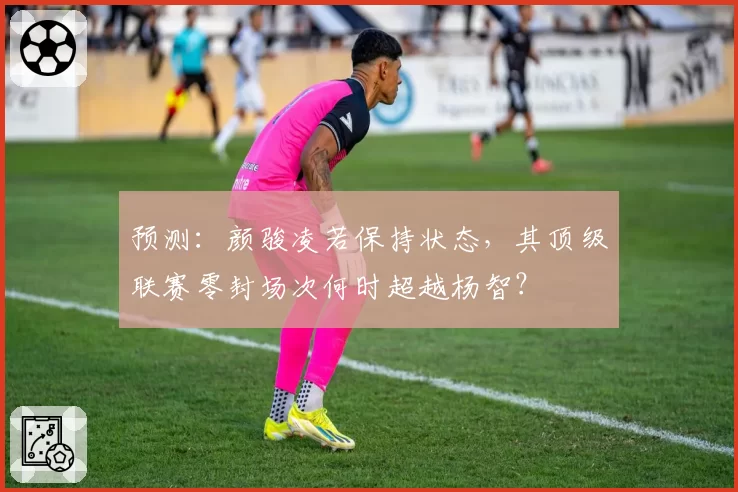 预测：颜骏凌若保持状态，其顶级联赛零封场次何时超越杨智？