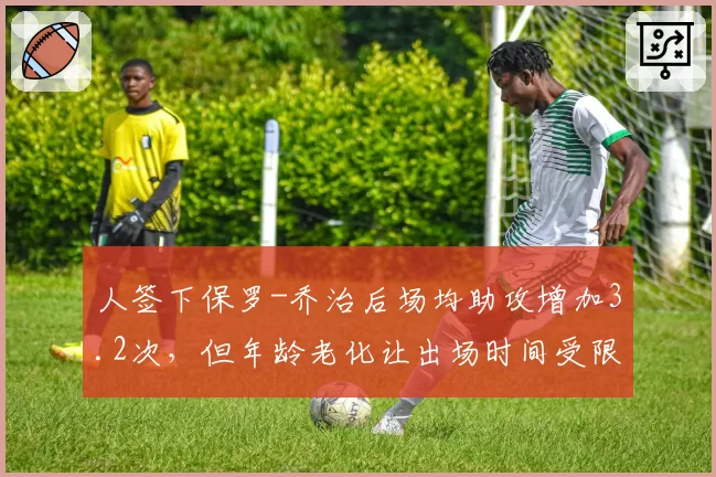 人签下保罗-乔治后场均助攻增加3.2次，但年龄老化让出场时间受限