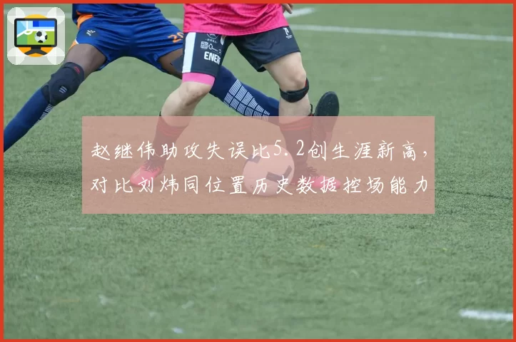 赵继伟助攻失误比5.2创生涯新高，对比刘炜同位置历史数据控场能力全面升级