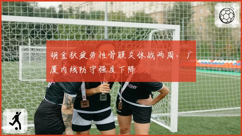 胡金秋疲劳性骨膜炎休战两周，广厦内线防守强度下降