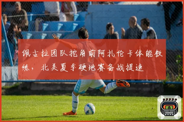 佩古拉团队挖角前阿扎伦卡体能教练，北美夏季硬地赛备战提速