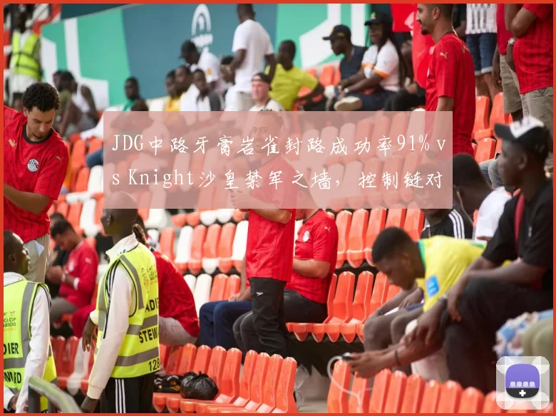 JDG中路牙膏岩雀封路成功率91% vs Knight沙皇禁军之墙,控制链对比