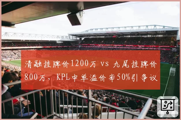 清融挂牌价1200万 vs 九尾挂牌价800万,KPL中单溢价率50%引争议
