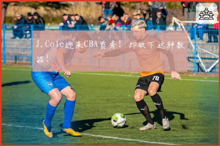 J.Cole迎来CBA首秀！却砍下这种数据！