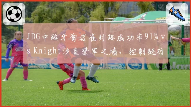 JDG中路牙膏岩雀封路成功率91% vs Knight沙皇禁军之墙,控制链对比