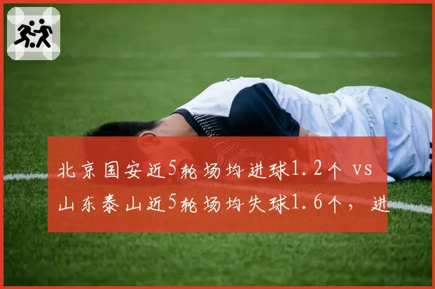 北京国安近5轮场均进球1.2个 vs 山东泰山近5轮场均失球1.6个,进攻乏力遭遇防守漏洞