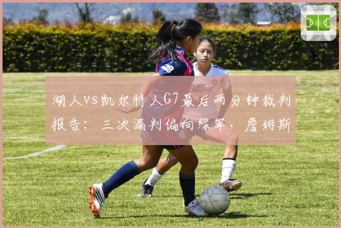 湖人vs凯尔特人G7最后两分钟裁判报告：三次漏判偏向绿军，詹姆斯怒斥联盟