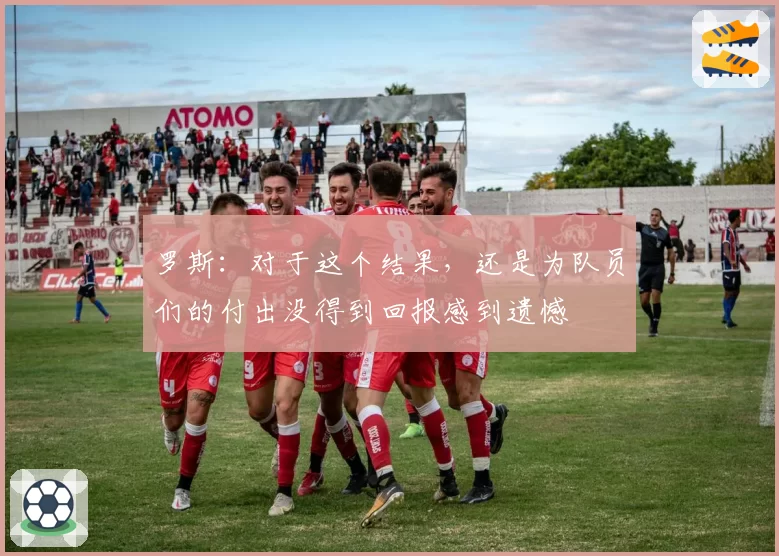 罗斯：对于这个结果，还是为队员们的付出没得到回报感到遗憾