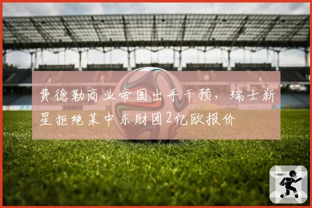 费德勒商业帝国出手干预,瑞士新星拒绝某中东财团2亿欧报价