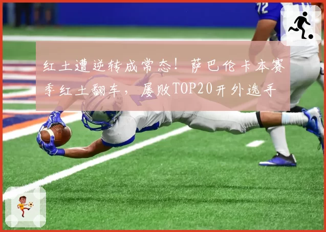 红土遭逆转成常态！萨巴伦卡本赛季红土翻车，屡败TOP20开外选手