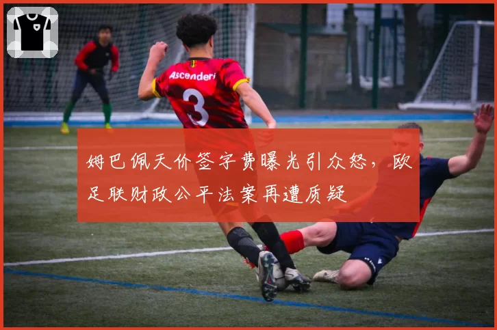 姆巴佩天价签字费曝光引众怒，欧足联财政公平法案再遭质疑