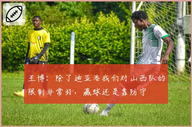 王博：除了迪亚洛我们对山西队的限制非常好，赢球还是靠防守