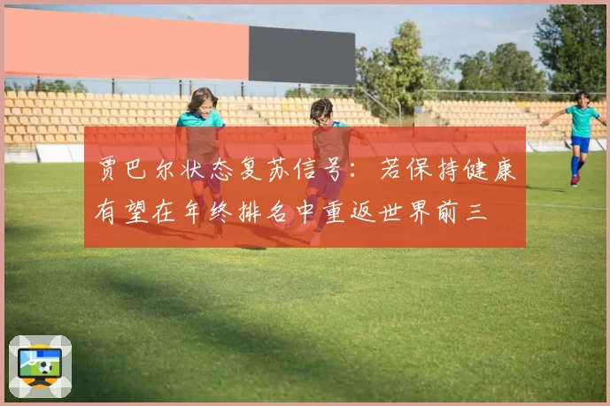 贾巴尔状态复苏信号：若保持健康有望在年终排名中重返世界前三