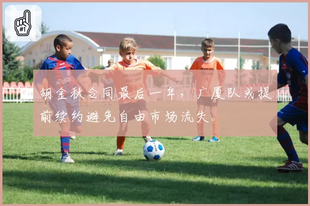 胡金秋合同最后一年，广厦队或提前续约避免自由市场流失。