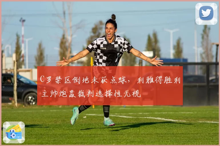 C罗禁区倒地未获点球，利雅得胜利主帅炮轰裁判选择性无视