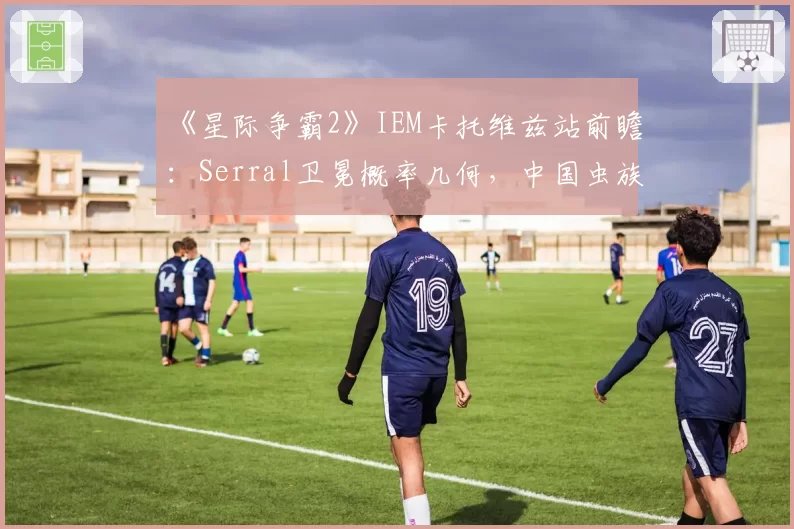 《星际争霸2》IEM卡托维兹站前瞻：Serral卫冕概率几何，中国虫族能否突破八强