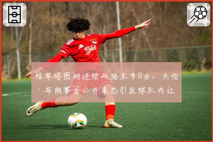 绿军塔图姆连续两场末节0分，杰伦·布朗赛后公开表态引发球队内讧传闻