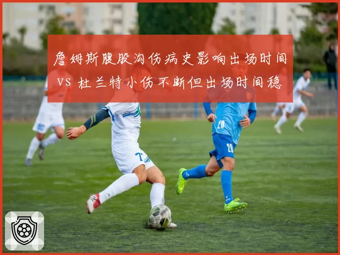 詹姆斯腹股沟伤病史影响出场时间 vs 杜兰特小伤不断但出场时间稳定，老将伤病管理对比