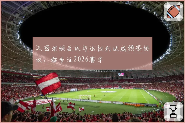 汉密尔顿否认与法拉利达成预签协议，称专注2026赛季